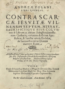 Andreae Volani Libri quinque. Contra Scargae Iesuitae Vilnensis septem, missae, sacrificiique eius columnas: et Librum 12 artium Zuinglio-caluinistarum. Quibus is, veritatem doctrinae Apostolicae, et Sanctae veteris Ecclesiae, de Sacrame[n]to Coenae Domini evertere studet