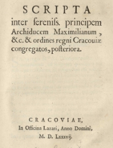 Scripta inter [...] Archiducem Maximilianum et.c. et ordines regni Cracoviae congregatos, posteriora