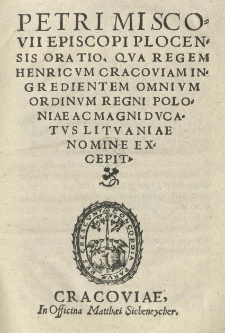 Petri Miscovii [...] Oratio qua regem Henricum cracoviam ingredientem omnium ordinum Regni Poloniae ac Magni Ducatus Lituaniae nomine excepit