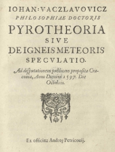 [...] Pyrotheoria sive De igneis meteoris speculatio. Ad disputationem publicam proposita Cracouiae, Anno [...] 1597. Die octobris