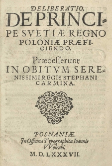 Deliberatio, De principe Svetiae Regno Poloniae praeficiendo. Praecesserunt in obitum [...] regis Stephani Carmina