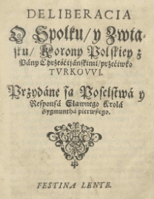 Deliberacia o spolku y zwiąsku Korony Polskiey z pany chrześćianskimi przećiwko Turkowi. Przydane są Poselstwa y responsa [...] Krola Zygmunta I [słow.]