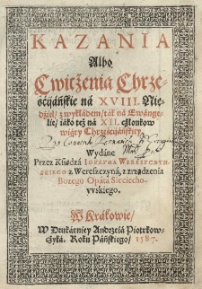 Kazania albo cwicżenia Chrześćijańskie na XVIII niedziel / z wykładem / tak na ewangelie/ iako też na XII. cżłonkow wiary Chrześcijańskiey. Wydane przez [...]