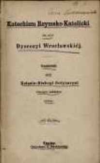 Katechizm rzymsko-katolicki dla szkół Dyecezyi Wrocławskiéj / urzędownie przez Księcio-Biskupi Ordynaryat własnym nakł. wydany.