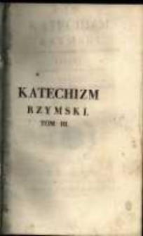 Katechizm rzymski z wyroku śgo Soboru Trydenckiego ułożony z rozkazu Piusa V Papi&eacute;ża i od Klemensa XIII szczeg&oacute;lni&eacute;y zalecony. T. 3.