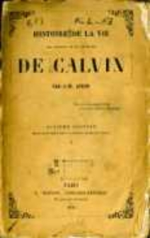 Histoire de la vie, des ouvrages et des doctrines de Calvin. Vol.1