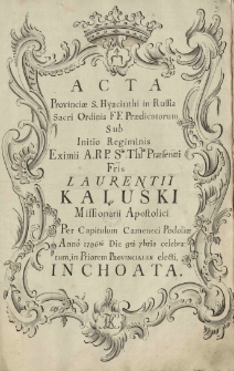 "Acta Provinciae S. Hyacinthi In Russia Sacri Ordinis FF Praedicatorum Sub Initio Regiminis Eximii A. R. P. Sacrae Theologiae Praesentati Fratris Laurentii Kałuski Missionarii Apostolici Per Capitulum Cameneci Podoliae Anno 1786-to Die 8-va Septembris Celebratum In Priorem Provincialem Electi Inchoata"