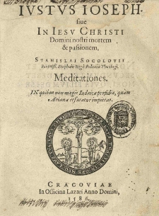 Iustus Ioseph, sive In Iesv Christi [...] mortem et passionem, Stanislai Socolovii [...] Meditationes. In quibus non magis Iudaica perfidio, quam Ariana refutatur impietas.