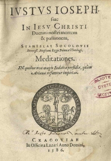 Ivstvs Ioseph siue In Iesv Christi [...] mortem et passionem, Stanislai Socolovii [...] Meditationes. In quibus non magis Iudaica perfidia, quam Ariana refutatur impietas.