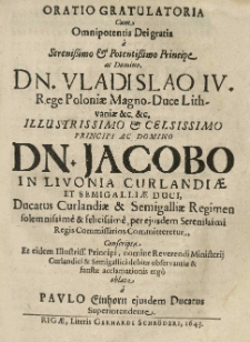Oratio gratulatoria cum [...] a [...] Vladislao IV rege Poloniae [...] principi [...] Jacobo in Livonia Curlandiae et Semigalliae duci, Ducatus Curlandiae et Semigalliae regimen [...] per ejusdem [...] regis commissarios committeretur, conscripta et [...] nomine [...] Ministerii Curlandici [...] oblata &acirc; Paulo Einhorn [...].