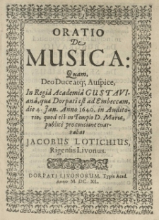 Oratio de musica quam [...] in Regi&acirc; Academi&acirc; Gustavian&acirc; quae Dorpati est [...] die 4 I [sł.] [...] 1640 [...] publice [...] enarrabat Jacobus Lotichius [...].