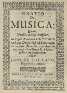 Oratio de musica quam [...] in Regiâ Academiâ Gustavianâ quae Dorpati est [...] die 4 I [sł.] [...] 1640 [...] publice [...] enarrabat Jacobus Lotichius [...].