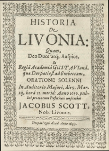 Historia de Livonia quam [...] in Regia Academiâ Gustavianâ, quae Dorpati est [...] oratione [...] die 9 martii [...] anno 1639 publice pro concione posteritati consecrabat Jacobus Scott [...].