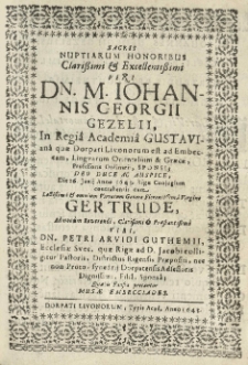 Sacris nuptiarum honoribus [...] Iohannis Georgii Gezelii, in Regiâ Academiâ Gustavianâ quae Dorpati [...] est [...] professoris [...] sponsi [...] die 26 iunii anno 1643 Rigae coniugium contrahentis cum [...] Gertrude [...] Petri Arvidi Guthemii [...] pastoris [...] filiâ sponsâ quabis fausta precantur Musae Embecciades.