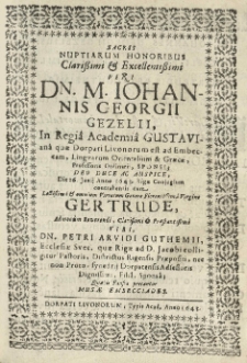 Sacris nuptiarum honoribus [...] Iohannis Georgii Gezelii, in Regiâ Academiâ Gustavianâ quae Dorpati [...] est [...] professoris [...] sponsi [...] die 26 iunii anno 1643 Rigae coniugium contrahentis cum [...] Gertrude [...] Petri Arvidi Guthemii [...] pastoris [...] filiâ sponsâ quabis fausta precantur Musae Embecciades.