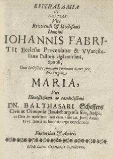 Epithalamia in nuptias [...] Johannis Fabritii [...] sponsi cum [...] Maria, viri [...] Balthasari Scheffers [...] filia [...] in matrimonium euntis die 26 Junii anno 1643 [...] concinnata a fautoribus et amicis.