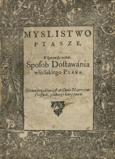 Myślistwo ptasze w ktorym się opisnie, sposob dostawania wszelakiego ptaka. Ktemu przydane iest opisanie narodw ptaszych, y iakiego ktory piora.