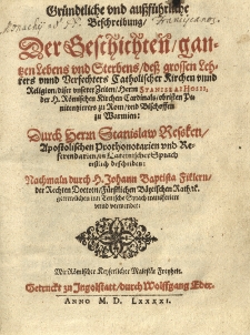 Gründtliche und aussführliche Beschreibung der Geschichten gantzen Lebens und Sterbens dess [...] Herrn Stanislai Hosii [...] durch [...] Stanislaw Ressken [...] in Lateinischer Sprach erstlich beschreiben: Nachmaln durch [...] Johann Baptista Fiklern [...] inn Teutsche Sprach transferiert unnd verwendet [...].