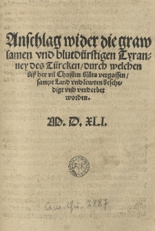 Anschlag wider die grawsamen und blutd&uuml;rstigen Tyranney des T&uuml;rcken durch welchen bissher vil Christen Bl&uuml;ts vergossen, sampt Land und Lewten beschedigt und verderbet worden. M.D.XL.I.