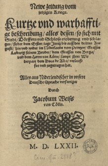 Newe Zeitung vom jetzigen Kriege. Kurtze und wahrhafftige Beschreibung alles dessen, so sich mit Stadt, Dörffern und Schloss Eroberung (und Schlagen sieder dem ersten Tage Junij bis auff den dritten Augusti, hin und wieder im Niderlande vom Printzen, Graffen Ludwig [...], dem Graffen von Berga, und dem Herrn von Lüme, sampt ihrer Widerpart dem Duca de Alba) verlaufen und zugetragen hat. Alles aus Niderlendischer in [...] Deutsche Sprache verfertiget durch Jacobum Weiss von Cölln.
