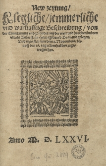 New Zeytung, klegliche, jemmerliche und warhafftige Beschreibung von der Einnehmung und Plünderung der weit und hochberümbten Stadt Antorff im Hertzogthumb Braband gelegen, und was sich von dem 2. Nouembris, bis auff den 16 Tag allenthalben zugetragen hat