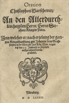 Oration Christophori Warschewitz / an den [...] Herrn Stephan / könig in Polen. Inn welcher er nach erzelung der gantzen Kriegshandlung mit Johanne dem Grossfürsten in der Moscaw / Irer Kön. Maie. wegen dess den 15. Januarii zu Zopoltzki auffgerichten fridens gratulirt.