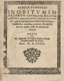 Elegia fvnebris in obitvm immatvrvm [...] Nicolai Czerny, qui in oppugnatione Plescouiensi tormento bombardico traiectus, occubuit et parentibus ac amicis triste sui desiderium reliquit. Scripta a [...] Samuele VVolfio [...] Anno 1581 [rz.]