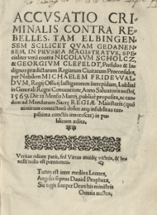 Accusatio criminalis contra rebelles, tam Elbingensem [...] quam Gedanensem [...] specialiter [...] contra Nicolaum Scholcz et Georgium Clefeldt [...] proconsules [...] per [...] Lublini in Generali Regni Conventione, anno [...] 1569 die 23 [...] Martii publice proposita [...]