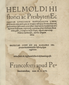 [...] Historiarum liber scriptus ante annos pene 400, et ab autore inscriptus Chronica Slavorum quod contineat historiam de conversione Slavorum seu Vuandalorum ad religionem Christianam, regionumq[ue] [...] ad mare Balticum situ ac rebus gestis, a tempore Caroli Magni, usq[ue] ad tempora Imp[eratoris] Friderici Barbarossae, antehac nunquam editus [...] Editus studio M. Sigismundi Schorckelij.