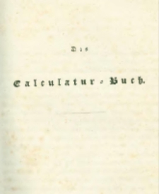 Die landwirthschaftliche doppelte Buchhandlung : oder vollst&auml;ndige Anleitung eine jede Landwirthschaft nach den Grunds&auml;tzen der doppelten oder italienischen Buchhaltungswissenschaft zu berechnen : die dazu erforderlichen Bücher einzurichten, zu führen, abzuschlie&szlig;en und die Saldos von neuem vorzutragen [6] Das Calculatur=Buch