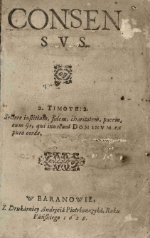 Consensus (in fide et religione Christiana, inter ecclesias Euangelicas Maioris et Minoris Poloniae. Magnique Ducatus Lithuaniae, et ceterarium eius Regni Prouinciarum, primo Sendomiriae Anno M.D.LXX in synodo generali sancitus et deinceps in alijs, ac demum in Wlodislauiensi generali synodo Anno M.D.LXXXIII confirmatus, et serenissimis Poloniae Regibus, Augusto, Henrico, ac Stephano oblatus: nunc autem ex decreto synodico in publicum typis editus Anno Christi M.DC.XXVIII.)