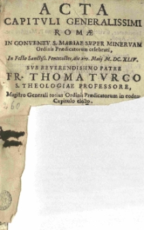 Acta capituli generalissimi Romae in conventu S. Mariae super Minervam ordinis praedicatorum celebrati [...] 1644 [rz.] sub [...] Fr. Thoma Turco [...]