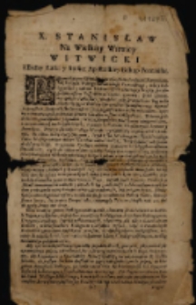 X. Stanisław Na Wielkiey Witwicy Witwicki z Bożey Łaski y Stolice Apostolskiey Biskup Poznański. [Inc.]: Przewielebnym, Wielebnym, w Chrystusie Prałatom [...] Iż my z powinney czułości Pasterskiey, uważaiąc iako sprawiedliwy B&oacute;g miłą Matkę Oyczyznę Naszę pod surowością Oycowskieu rozgi trzymać nieprzestaie [...].