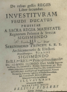 De rebus gestis regiis liber secundus investituram feudi Ducatus Prussiae a Sacra Regia Majestate Regnorum Poloniae et Sveciae Sigismundo III S. R. I. Archicamerario et electori Brandenburgico Joanni Sigismundo et illustrissimis reverendissimis principibus fratribus Dn. Joanni Georgio Duci Silesiae legerndorffianae, Dn. Ernesto Ordinis Ioannitarum per Marchiam, Saxoniam, Vandaliam Magistro, Dn. Christiano Wilchelmo Archipiscopo Mogdeburgensi, Primati Germaniae eorumque legitimis masculis haeredibus, sub Comitiorum Regni tempore solennite Varsaviae collatam illustrans adnotatam calamo secretarii regii felicis fidleri nobilis pruteni