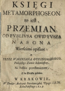 Księgi metamorphoseon to iest, przemian, od Publiusa Owidyusza Nasona wierszami opisane a przez Waleryana Otfinowskiego [...] na polskie przetłumaczone y do druku podane [...]