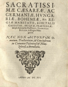 Sacrarissimae Caesareae, ac Germaniae, Hungariae, Bohemiae, etc. Regiae Maiestatis [Ferdynand II], edictalis cassatio, iniquae, praetensae, et ipso iure nullae electionis, Gabrielis Betlen, in Regno Hungariae nec non actorum omnium, tractatorum, et conclusorum in Conventu Posoniensi et Novizoliensi, annullatio