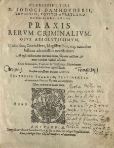 [...] Jodoci Damhouderii [...] Praxis rerum criminalium [...] Ab ipso auctore ante mortem tertia sui parte auctum et nunc tandem ultim&ograve; editum [...] Scorsum [sic!] accesserunt eiusdem auctoris Sententiae selectae, pertinentes ad materiam praxeos rerum criminalium