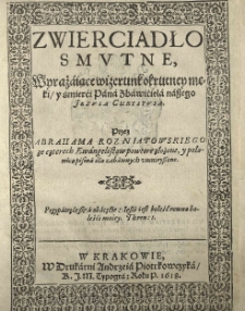 Zwierciadło smutne, wyrażaiące wizerunk [...] męki, y śmierći [...] Jezusa Chrystusa. Przez Abrahama Rozniatowskiego ze czterech Ewangelistow [...]
