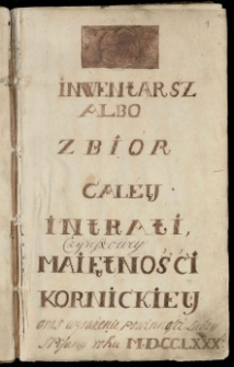 Inwentarz albo zbi&oacute;r całey intrati czynszowey maiętności k&oacute;rnickiey oraz wyrażenie powinności ludzy spisany roku 1780