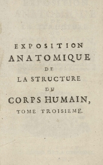 Exposition anatomique de la structure du corps humain, / par Jacques-Benigne Winslow, de l'Academie Royale des Sciences, Docteur Regent de la Faculte de Medecine en l'Universite de Paris, ancien Professeur en Anatomie [et] en Chirurgie de la m&ecirc;me Faculte; Interpr&ecirc;te du Roi en Langue Teutonique; [et] de la Societe Royale de Berlin. T. 3