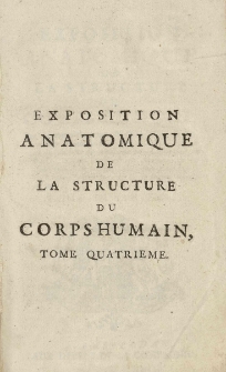 Exposition anatomique de la structure du corps humain, / par Jacques-Benigne Winslow, de l'Academie Royale des Sciences, Docteur Regent de la Faculte de Medecine en l'Universite de Paris, ancien Professeur en Anatomie [et] en Chirurgie de la m&ecirc;me Faculte; Interpr&ecirc;te du Roi en Langue Teutonique; [et] de la Societe Royale de Berlin. T. 4