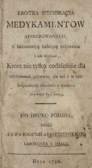 Krotka specyfikacya medykamentow approbowanych z informacyą należytą zażywania i ich skutkow, ktore nie tylko codziennie dla utrzymania zdrowia, ale też i w niebespiecznych chorobach z skutkiem używane być mogą / do druku podana przez Filipa Bogumiła Krzeszyńskiego laboranta w Hallie