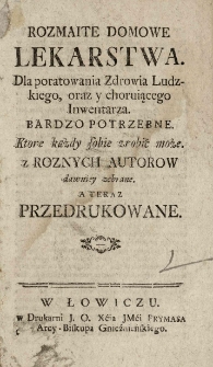 Rozmaite domowe lekarstwa. Dla poratowania zdrowia ludzkiego, oraz y choruiącego inwentarza bardzo potrzebne. Ktore każdy sobie zrobić może. Z roznych autor&oacute;w dawniey zebrane. A teraz przedrukowane