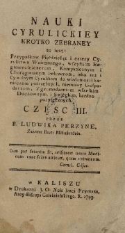 Nauki Cyrulickiey krotko zebraney to iest: Nauki dla chcących się uczyć cyrulickiey umieiętności dokładnie napisaney. Wszystkim oraz cywilnym cyrulikom, regimensfelczerom, kompanicznym i chorągwianym felczerom, niemniey: gospodarzom i wszelkim zgromadzeniom tak duchownym iako i swieckim nieuchronnie potrzebney, a dla łatwieyszego każdego poięcia, w pytaniach i w odpowiedziach ułożoney. przez B. Ludwika Perzynę zakonu braci miłosierdzia. Cz. 3