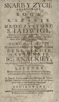 Skarb y życie azardowane dla Boga albo kazanie na uroczystość św. Iadwigi, przedtym polskiey y sląskiey xiężny [...] miane [...] 1725 dnia 15 października a potym [...] pannie Benedykcie Mariannie Biernackiey [...] S. Zakonu cystercieńskiego w xiążęcym trzebnickim klasztorze Xiężney, kr&oacute;lewskiego zamku świebodzińskiego, [...] dzierżawczyney etc. przez [...] dedykowane