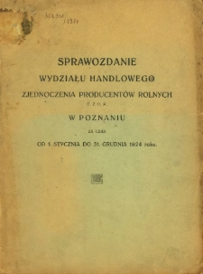 Sprawozdanie Wydziału Handlowego Zjednoczenia Producentów Rolnych T. z. p. w Poznaniu za czas od 1. stycznia do 31 grudnia 1924 roku.