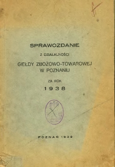 Sprawozdanie z działalności Giełdy Zbożowo-Towarowej w Poznaniu za rok 1938.
