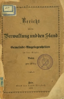 Bericht &uuml;ber die Verwaltung und den Stand der Gemeinde-Angelegenheiten in der Stadt Posen pro 1873/74.