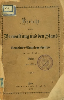 Bericht über die Verwaltung und den Stand der Gemeinde-Angelegenheiten in der Stadt Posen pro 1873/74.