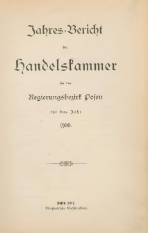 Jahresbericht der Handelskammer f&uuml;r den Regierungsbezirk Posen f&uuml;r das Jahr 1900.